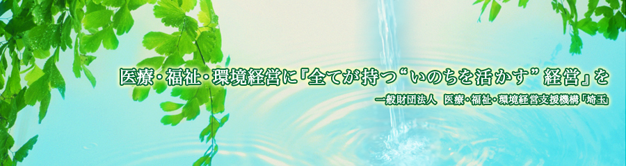 医療・福祉・環境経営に『全てが持つ“いのちを活かす”経営』を 医療・福祉・環境経営支援機構「埼玉」